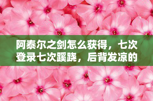 阿泰尔之剑怎么获得,七次登录七次蹊跷,后背发凉的十年逃亡真相 阿泰尔之剑怎么获得,七次登录七次蹊跷,后背发凉的十年逃亡真相