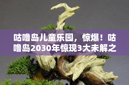 咕噜岛儿童乐园,惊爆!咕噜岛2030年惊现3大未解之谜,真相让人脊背发凉! 咕噜岛儿童乐园,惊爆!咕噜岛2030年惊现3大未解之谜,真相让人脊背发凉!