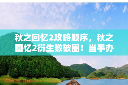 秋之回忆2攻略顺序,秋之回忆2衍生数破圈!当手办堆满屋,冰箱却上演意想不到的空城计 秋之回忆2攻略顺序,秋之回忆2衍生数破圈!当手办堆满屋,冰箱却上演意想不到的空城计