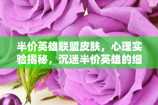 半价英雄联盟皮肤，心理实验揭秘，沉迷半价英雄的细思极恐自我麻醉剂量