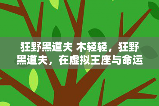 狂野黑道夫 木轻轻，狂野黑道夫，在虚拟王座与命运枷锁间，灵魂震颤的层级悖论