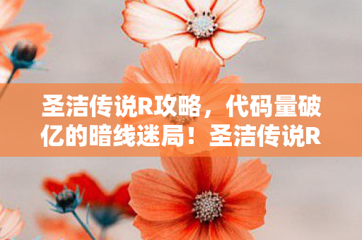 圣洁传说R攻略，代码量破亿的暗线迷局！圣洁传说R，我的头皮发麻生存法则