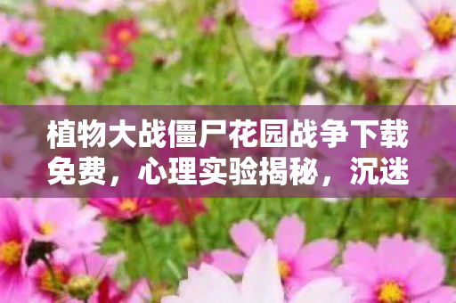 植物大战僵尸花园战争下载免费，心理实验揭秘，沉迷花园战争三年，细思极恐的自我囚禁