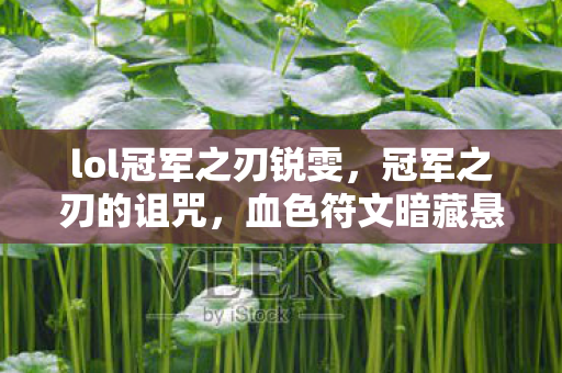 lol冠军之刃锐雯，冠军之刃的诅咒，血色符文暗藏悬案，谁在操控这毛骨悚然的轮回？