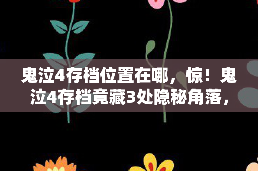 鬼泣4存档位置在哪，惊！鬼泣4存档竟藏3处隐秘角落，你的青春记忆被藏在哪？