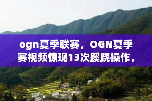 ogn夏季联赛，OGN夏季赛视频惊现13次蹊跷操作，背后真相让人后背发凉！