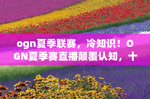 ogn夏季联赛,冷知识!OGN夏季赛直播颠覆认知,十年老玩家竟目瞪口呆自曝真相 ogn夏季联赛,冷知识!OGN夏季赛直播颠覆认知,十年老玩家竟目瞪口呆自曝真相