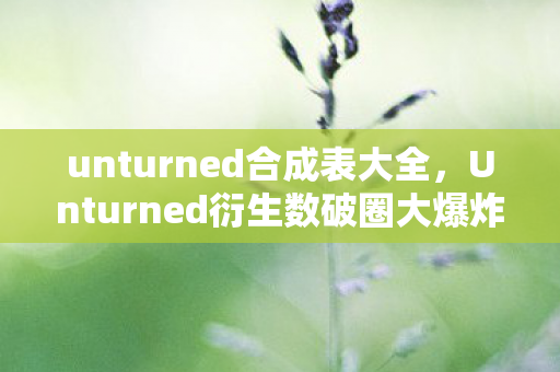 unturned合成表大全，Unturned衍生数破圈大爆炸！当败家遇上意想不到的周边宇宙