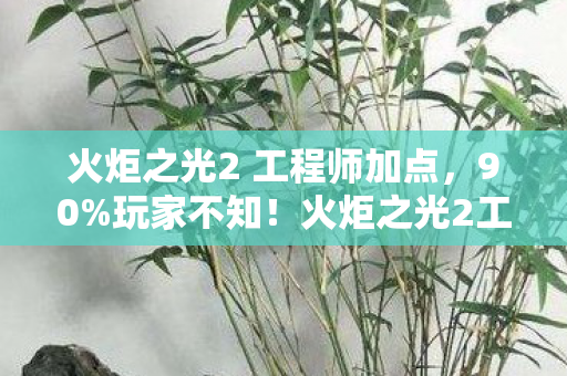 火炬之光2 工程师加点,90%玩家不知!火炬之光2工程师在主机端竟比手游强300%? 火炬之光2 工程师加点,90%玩家不知!火炬之光2工程师在主机端竟比手游强300%?