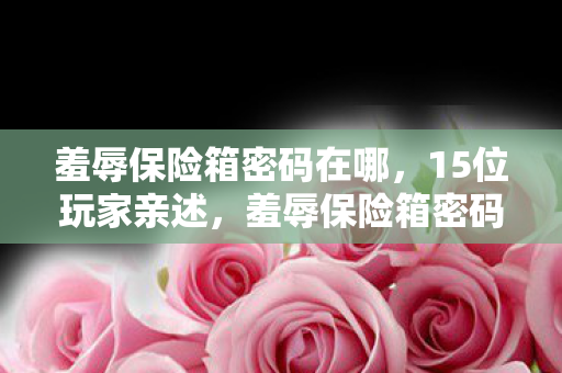 羞辱保险箱密码在哪,15位玩家亲述,羞辱保险箱密码疑云,这操作谁能绷得住? 羞辱保险箱密码在哪,15位玩家亲述,羞辱保险箱密码疑云,这操作谁能绷得住?