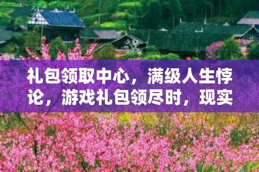 礼包领取中心,满级人生悖论,游戏礼包领尽时,现实灵魂已归零 礼包领取中心,满级人生悖论,游戏礼包领尽时,现实灵魂已归零