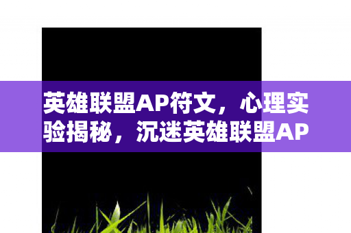 英雄联盟AP符文,心理实验揭秘,沉迷英雄联盟AP符文,细思极恐的自我囚禁 英雄联盟AP符文,心理实验揭秘,沉迷英雄联盟AP符文,细思极恐的自我囚禁