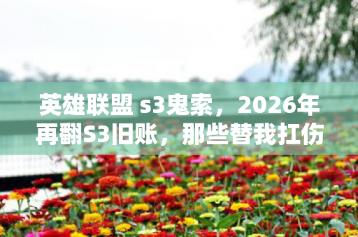 英雄联盟 s3鬼索，2026年再翻S3旧账，那些替我扛伤的兄弟，如今谁在身旁？鼻子一酸