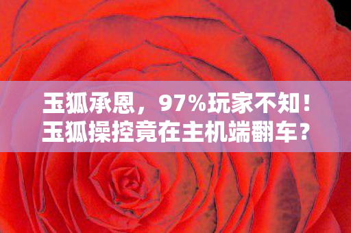 玉狐承恩，97%玩家不知！玉狐操控竟在主机端翻车？手游端游主机实测大揭秘