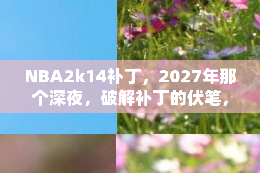 NBA2k14补丁，2027年那个深夜，破解补丁的伏笔，让我鼻子一酸想起你