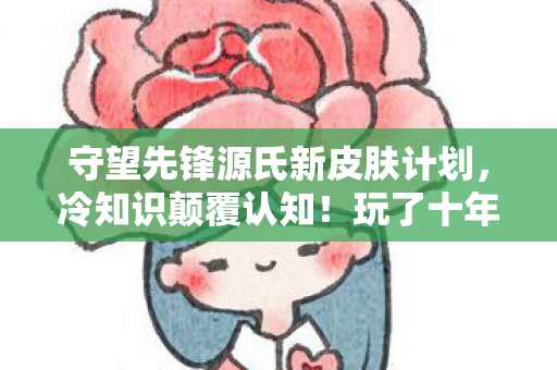 守望先锋源氏新皮肤计划，冷知识颠覆认知！玩了十年源氏竟不知新皮肤藏着目瞪口呆的秘密