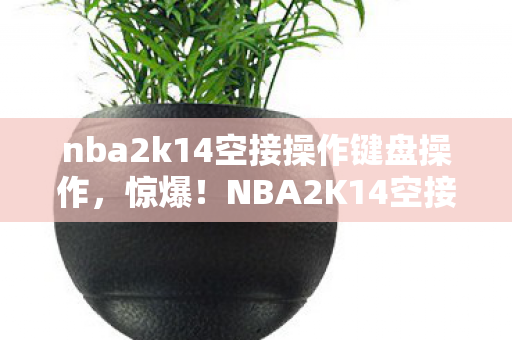 nba2k14空接操作键盘操作，惊爆！NBA2K14空接竟藏10大逆天神技？玩家直呼，太上头！