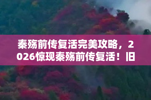 秦殇前传复活完美攻略,2026惊现秦殇前传复活!旧梦伏笔重燃,鼻子一酸忆往昔 秦殇前传复活完美攻略,2026惊现秦殇前传复活!旧梦伏笔重燃,鼻子一酸忆往昔