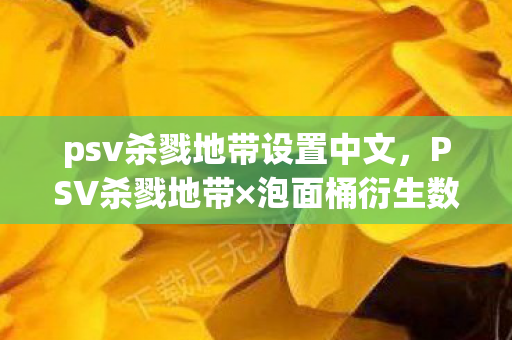 psv杀戮地带设置中文，PSV杀戮地带×泡面桶衍生数破圈！当手办堆满屋时，我的冰箱在唱空城计