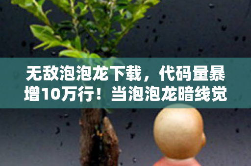 无敌泡泡龙下载，代码量暴增10万行！当泡泡龙暗线觉醒，你的头皮发麻只是数字文明的开端