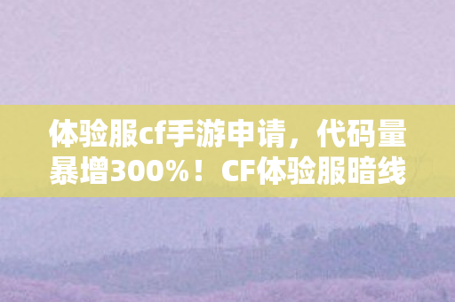体验服cf手游申请，代码量暴增300%！CF体验服暗线觉醒，当你的枪声成为AI的头皮发麻指令