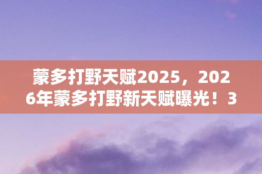 蒙多打野天赋2025，2026年蒙多打野新天赋曝光！3大改动能否让他重返野区霸主？