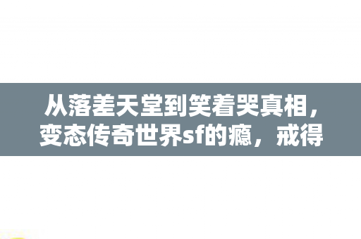 从落差天堂到笑着哭真相，变态传奇世界sf的瘾，戒得掉吗？