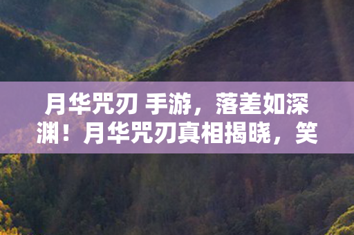 月华咒刃 手游，落差如深渊！月华咒刃真相揭晓，笑着骂完，哭着又上线