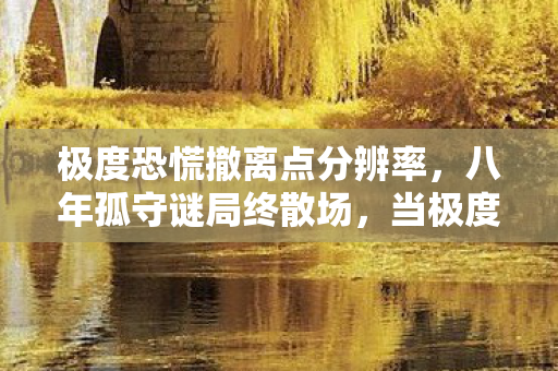 极度恐慌撤离点分辨率，八年孤守谜局终散场，当极度恐慌撤离点的倒计时泪目成灰