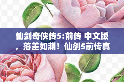 仙剑奇侠传5:前传 中文版，落差如渊！仙剑5前传真相揭晓，笑着骂完，却笑着笑着哭了