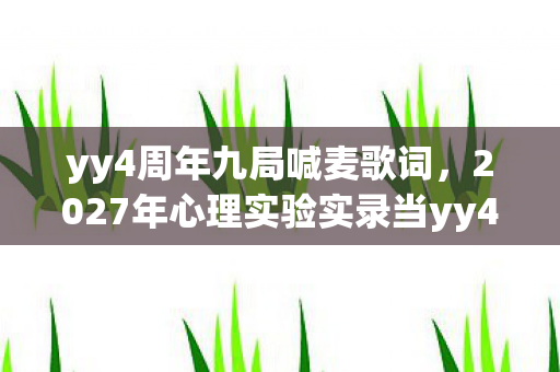 yy4周年九局喊麦歌词，2027年心理实验实录当yy4周年变成沉迷陷阱，细思极恐的多巴胺操控术