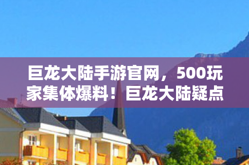 巨龙大陆手游官网，500玩家集体爆料！巨龙大陆疑点重重，策划这波操作真绷不住了！