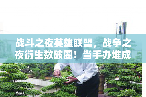 战斗之夜英雄联盟，战争之夜衍生数破圈！当手办堆成堡垒，我却在冰箱里找到了意想不到的联名款