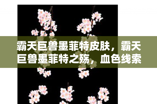 霸天巨兽墨菲特皮肤，霸天巨兽墨菲特之殇，血色线索下的悬案，毛骨悚然真相