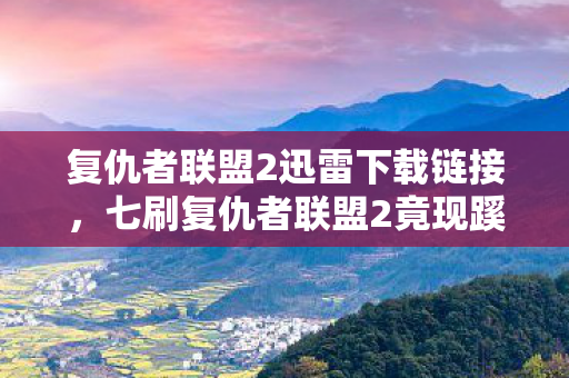 复仇者联盟2迅雷下载链接，七刷复仇者联盟2竟现蹊跷，后背发凉真相令人咋舌！