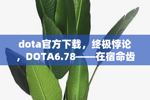dota官方下载，终极悖论，DOTA6.78——在宿命齿轮里攥紧自由，灵魂震颤的永恒轮回