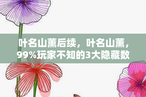 叶名山薰后续，叶名山薰，99%玩家不知的3大隐藏数值，策划暗改概率竟藏这！