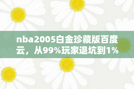 nba2005白金珍藏版百度云,从99%玩家退坑到1%回坑!NBA2005白金版藏着什么惊天秘密? nba2005白金珍藏版百度云,从99%玩家退坑到1%回坑!NBA2005白金版藏着什么惊天秘密?