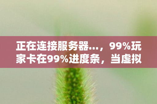 正在连接服务器...,99%玩家卡在99%进度条,当虚拟世界成为新型精神牢笼 正在连接服务器...,99%玩家卡在99%进度条,当虚拟世界成为新型精神牢笼