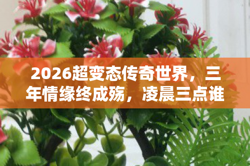 2026超变态传奇世界，三年情缘终成殇，凌晨三点谁在等？