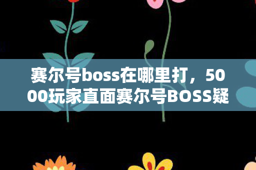 赛尔号boss在哪里打，5000玩家直面赛尔号BOSS疑点，真相揭晓时全员绷不住了！