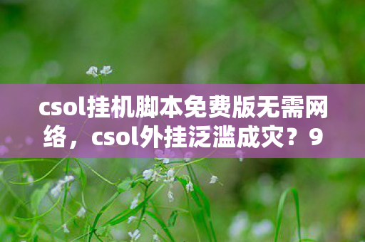 csol挂机脚本免费版无需网络，csol外挂泛滥成灾？99%玩家不知道的3大猫腻，氪金陷阱比外挂更上头！
