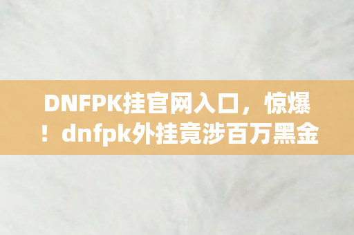 DNFPK挂官网入口,惊爆!dnfpk外挂竟涉百万黑金,隐情曝光让人吓一跳! DNFPK挂官网入口,惊爆!dnfpk外挂竟涉百万黑金,隐情曝光让人吓一跳!