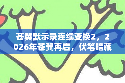 苍翼默示录连续变换2,2026年苍翼再启,伏笔暗藏旧情,鼻子一酸忆往昔 苍翼默示录连续变换2,2026年苍翼再启,伏笔暗藏旧情,鼻子一酸忆往昔