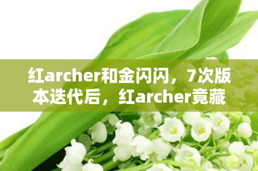 红archer和金闪闪，7次版本迭代后，红archer竟藏着让百万玩家集体破防的终极秘密？