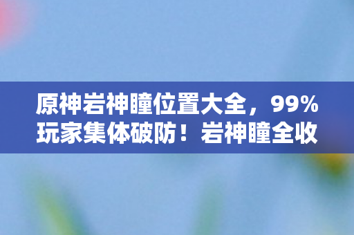 原神岩神瞳位置大全,99%玩家集体破防!岩神瞳全收集人数谜团竟藏惊天反转? 原神岩神瞳位置大全,99%玩家集体破防!岩神瞳全收集人数谜团竟藏惊天反转?