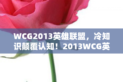 WCG2013英雄联盟,冷知识颠覆认知!2013WCG英雄联盟视频里藏着让玩家目瞪口呆的秘密 WCG2013英雄联盟,冷知识颠覆认知!2013WCG英雄联盟视频里藏着让玩家目瞪口呆的秘密
