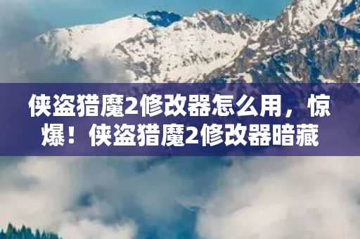 侠盗猎魔2修改器怎么用，惊爆！侠盗猎魔2修改器暗藏500万隐情，离职老兵一抖料吓你一跳！