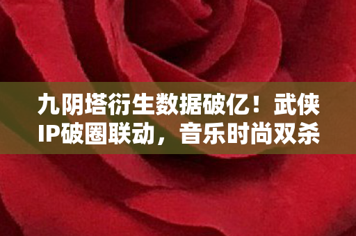 九阴塔衍生数据破亿！武侠IP破圈联动，音乐时尚双杀意想不到！