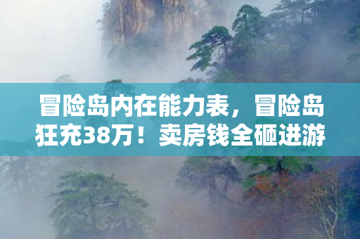 冒险岛内在能力表，冒险岛狂充38万！卖房钱全砸进游戏，老婆怒签离婚协议吓我一跳！